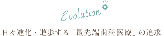 日々進化・進歩する「最先端歯科医療」の追求