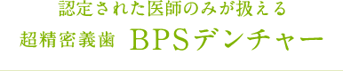 認定された医師のみが扱える超精密義歯 BPSデンチャー
