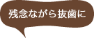 残念ながら抜歯に