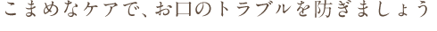 こまめなケアで、お口のトラブルを防ぎましょう