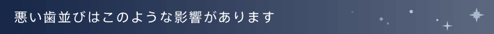 悪い歯並びはこのような影響があります