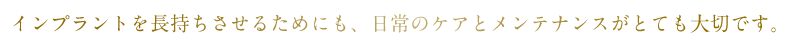 インプラントを長持ちさせるためにも、日常のケアとメンテナンスがとても大切です。