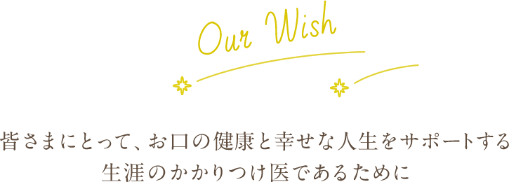 皆さまにとって、お口の健康と幸せな人生をサポートする生涯のかかりつけ医であるために