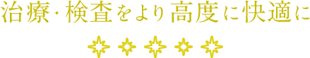 治療・検査をより高度に快適に